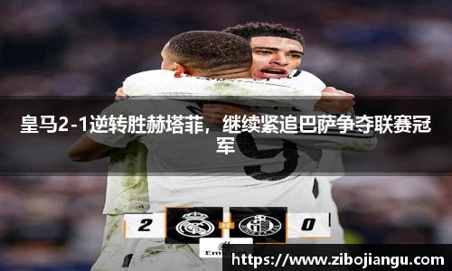 皇马2-1逆转胜赫塔菲，继续紧追巴萨争夺联赛冠军