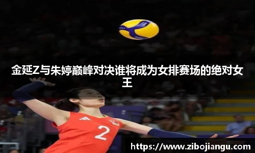 金延Z与朱婷巅峰对决谁将成为女排赛场的绝对女王