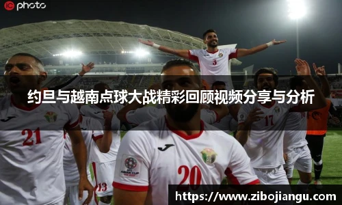 约旦与越南点球大战精彩回顾视频分享与分析