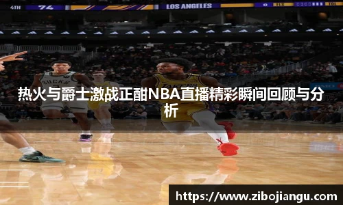热火与爵士激战正酣NBA直播精彩瞬间回顾与分析