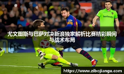 尤文图斯与巴萨对决新浪独家解析比赛精彩瞬间与战术布局