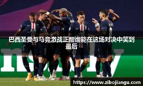 巴西圣曼与马竞激战正酣谁能在这场对决中笑到最后