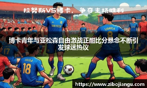 博卡青年与亚松森自由激战正酣比分悬念不断引发球迷热议