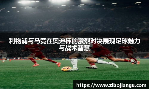 利物浦与马竞在奥迪杯的激烈对决展现足球魅力与战术智慧