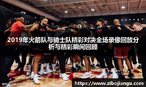 2019年火箭队与骑士队精彩对决全场录像回放分析与精彩瞬间回顾