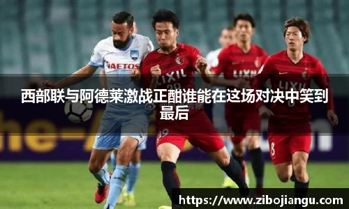 西部联与阿德莱激战正酣谁能在这场对决中笑到最后