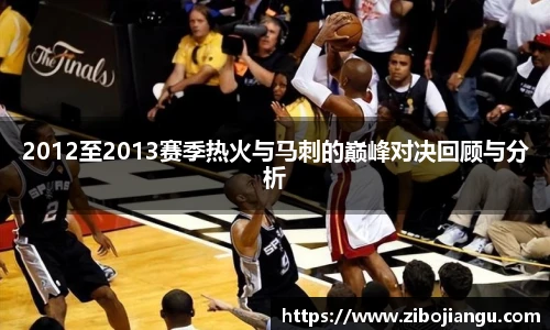 2012至2013赛季热火与马刺的巅峰对决回顾与分析