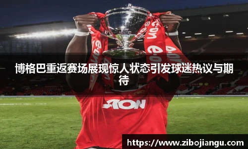 博格巴重返赛场展现惊人状态引发球迷热议与期待