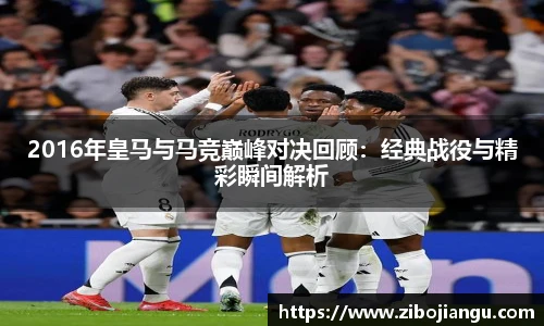 2016年皇马与马竞巅峰对决回顾：经典战役与精彩瞬间解析