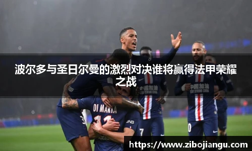 波尔多与圣日尔曼的激烈对决谁将赢得法甲荣耀之战