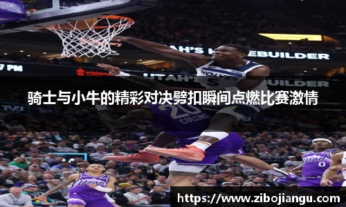 骑士与小牛的精彩对决劈扣瞬间点燃比赛激情